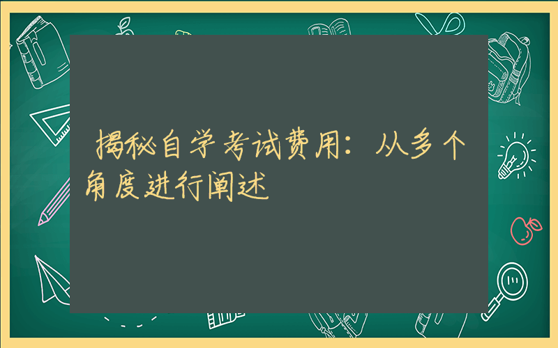 揭秘自学考试费用：从多个角度进行阐述