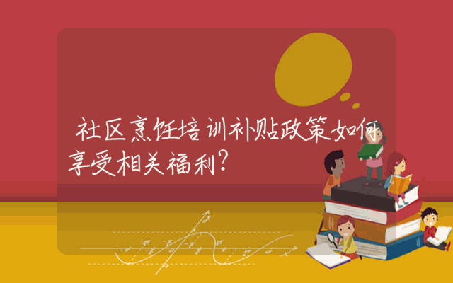 社区烹饪培训补贴政策解析：如何享受相关福利？