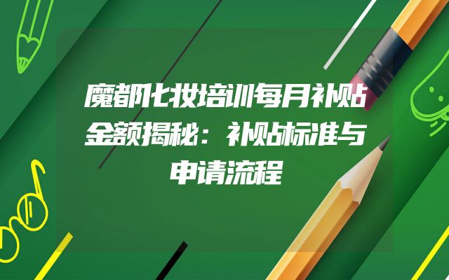 魔都化妆培训每月补贴金额揭秘：补贴标准与申请流程