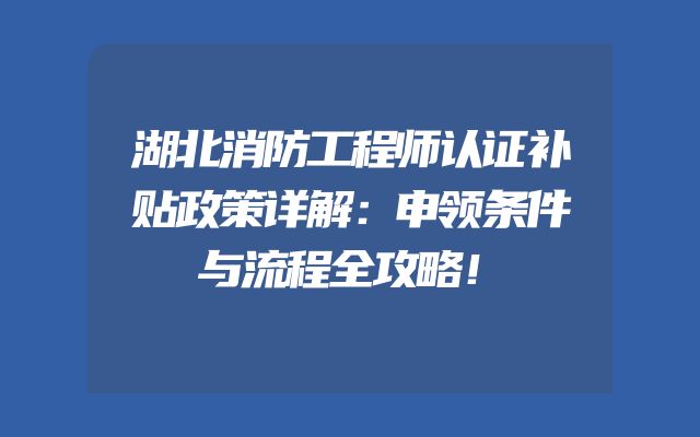 湖北消防工程师认证补贴政策详解：申领条件与流程全攻略！