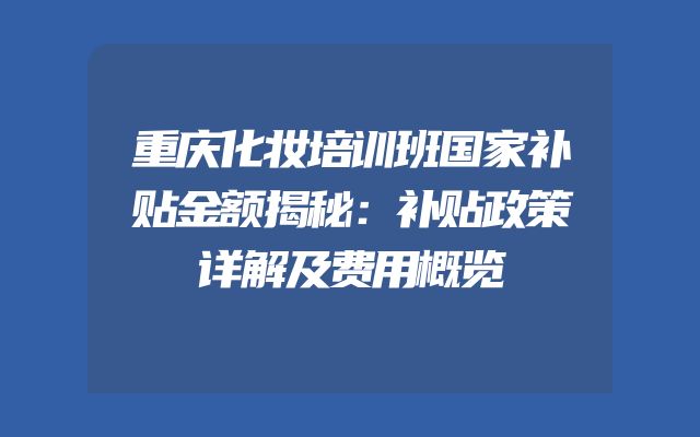 重庆化妆培训班国家补贴金额揭秘：补贴政策详解及费用概览