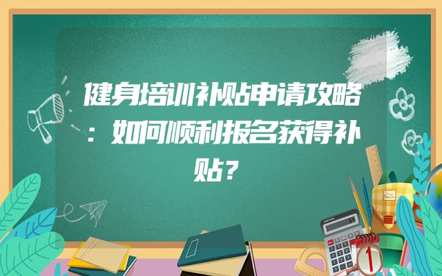 健身培训补贴申请攻略：如何顺利报名获得补贴？