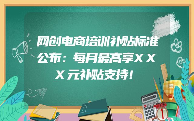 网创电商培训补贴标准公布：每月最高享XXX元补贴支持！