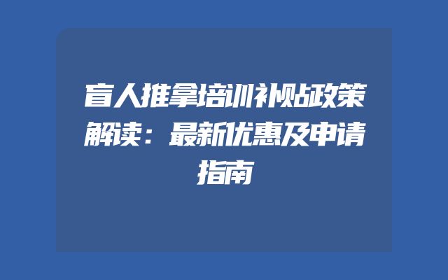 盲人推拿培训补贴政策解读：最新优惠及申请指南