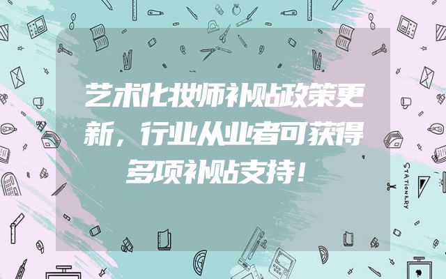 艺术化妆师补贴政策更新，行业从业者可获得多项补贴支持！