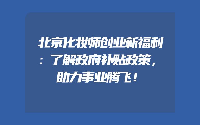 北京化妆师创业新福利：了解政府补贴政策，助力事业腾飞！