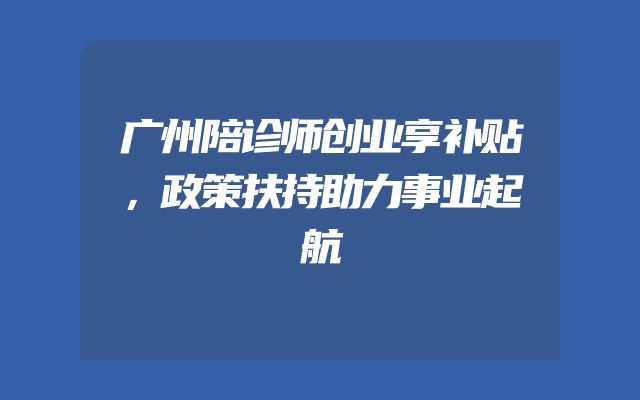 广州陪诊师创业享补贴，政策扶持助力事业起航