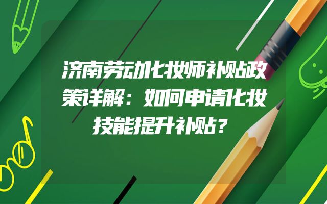 济南劳动化妆师补贴政策详解：如何申请化妆技能提升补贴？