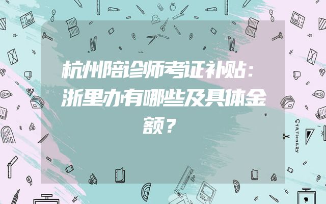 杭州陪诊师考证补贴：浙里办有哪些及具体金额？
