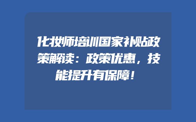 化妆师培训国家补贴政策解读：政策优惠，技能提升有保障！