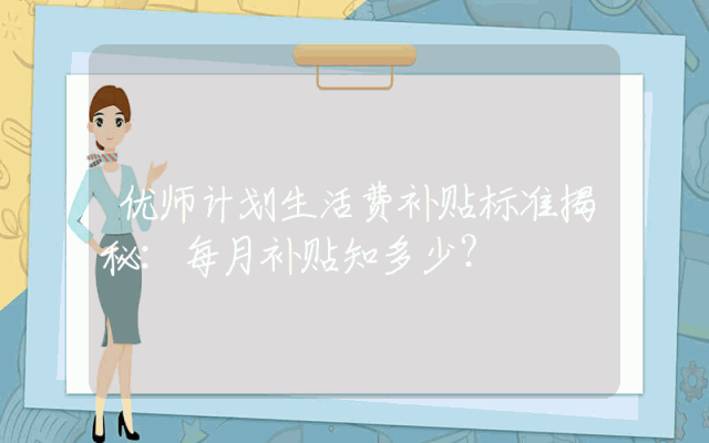 优师计划生活费补贴标准揭秘：每月补贴知多少？