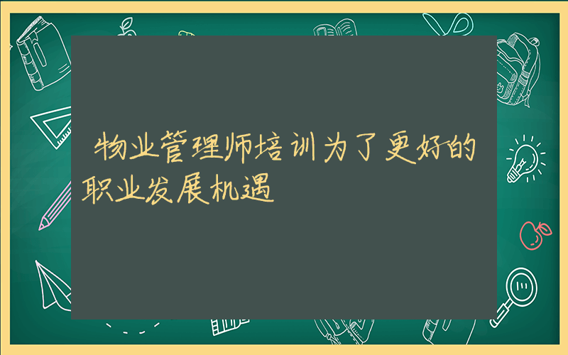 物业管理师培训为了更好的职业发展机遇