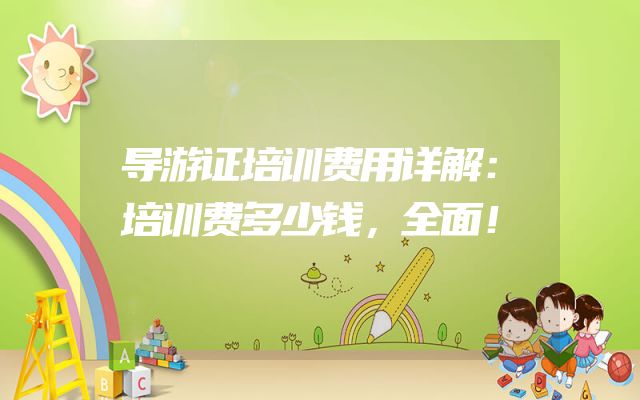 导游证培训费用详解：培训费多少钱，全面！