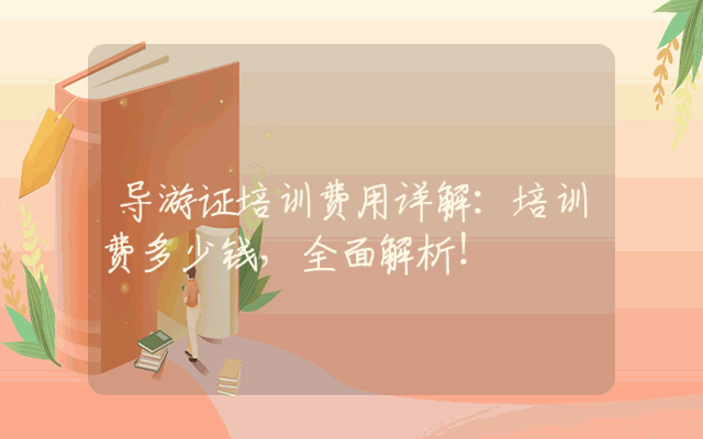 导游证培训费用详解：培训费多少钱，全面解析！