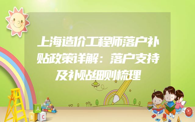上海造价工程师落户补贴政策详解：落户支持及补贴细则梳理