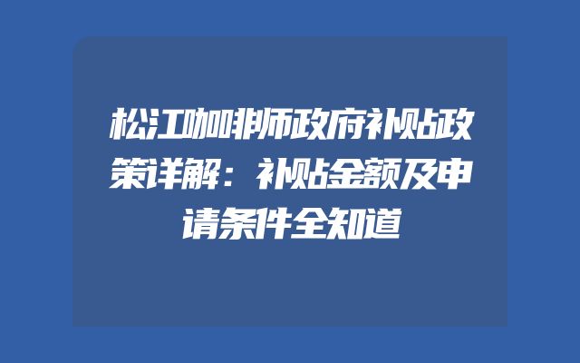 松江咖啡师政府补贴政策详解：补贴金额及申请条件全知道