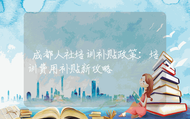 成都人社培训补贴政策：培训费用补贴新攻略