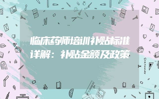 临床药师培训补贴标准详解：补贴金额及政策