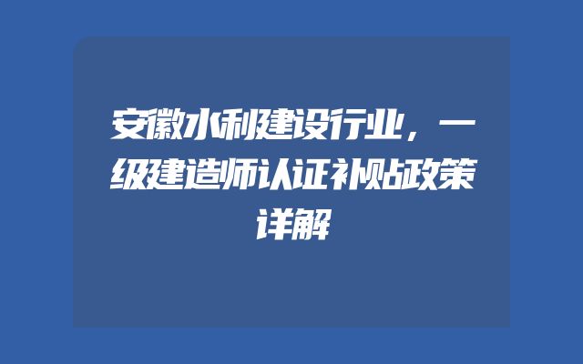 安徽水利建设行业，一级建造师认证补贴政策详解