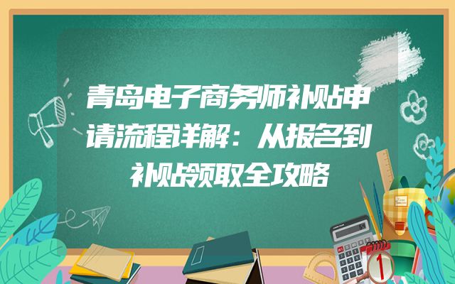 青岛电子商务师补贴申请流程详解：从报名到补贴领取全攻略