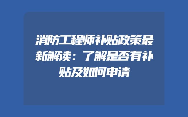 消防工程师补贴政策最新解读：了解是否有补贴及如何申请