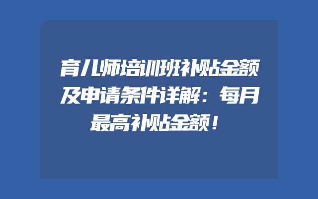 育儿师培训班补贴金额及申请条件详解：每月最高补贴金额！