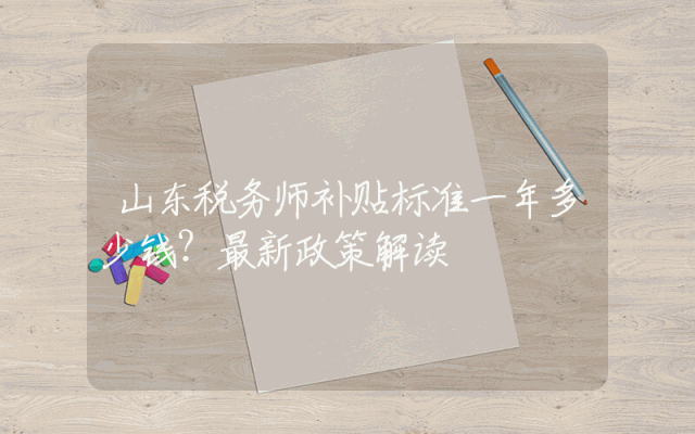 山东税务师补贴标准一年多少钱？最新政策解读