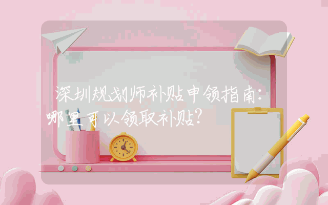 深圳规划师补贴申领指南：哪里可以领取补贴？