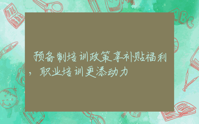 预备制培训政策享补贴福利，职业培训更添动力