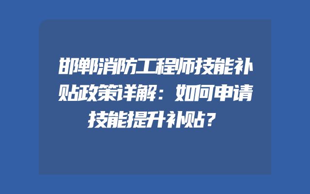 邯郸消防工程师技能补贴政策详解：如何申请技能提升补贴？