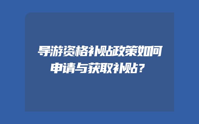 导游资格补贴政策如何申请与获取补贴？