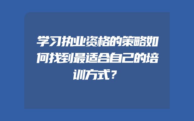 学习执业资格的策略如何找到最适合自己的培训方式？