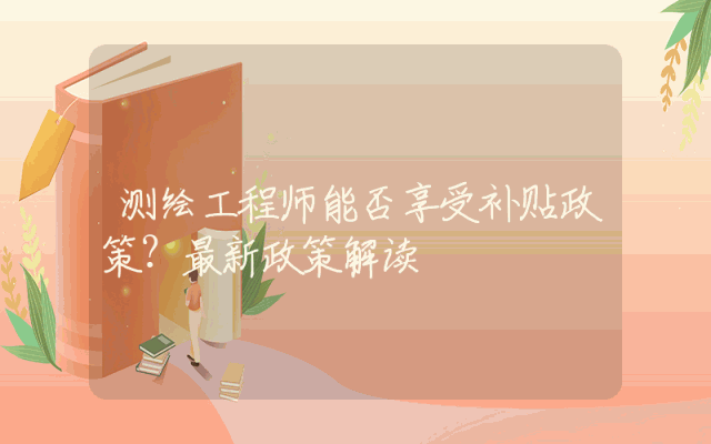 测绘工程师能否享受补贴政策？最新政策解读