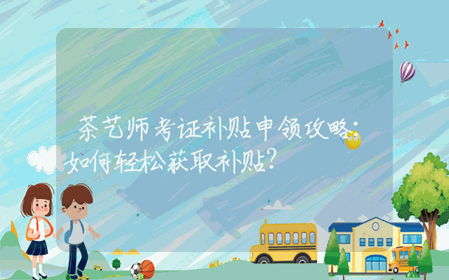 茶艺师考证补贴申领攻略：如何轻松获取补贴？