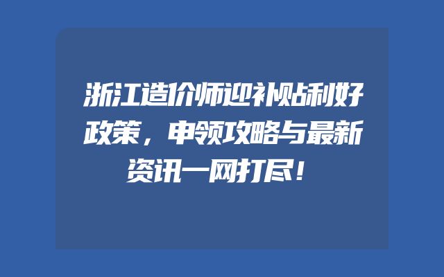 浙江造价师迎补贴利好政策，申领攻略与最新资讯一网打尽！