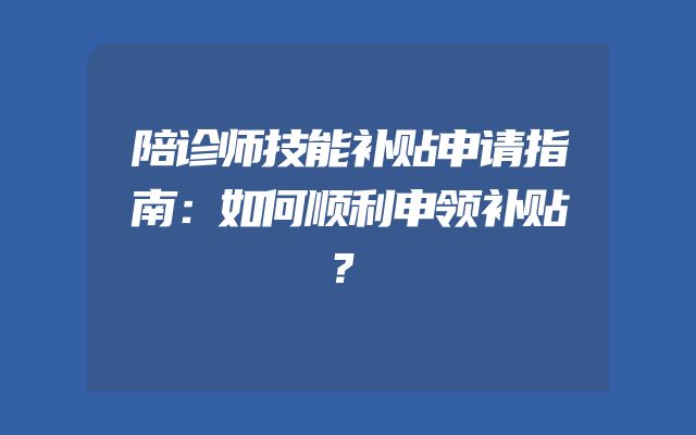 陪诊师技能补贴申请指南：如何顺利申领补贴？