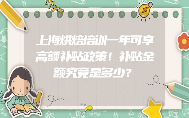 上海烘焙培训一年可享高额补贴政策！补贴金额究竟是多少？