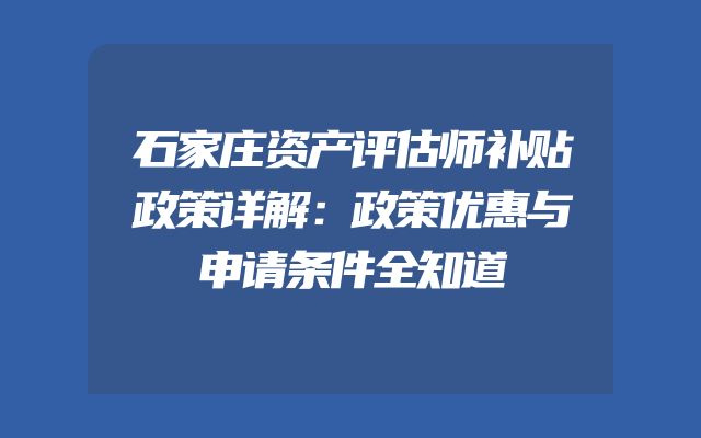 石家庄资产评估师补贴政策详解：政策优惠与申请条件全知道