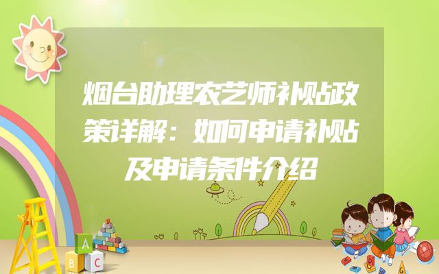 烟台助理农艺师补贴政策详解：如何申请补贴及申请条件介绍