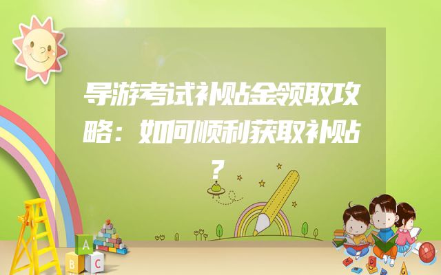 导游考试补贴金领取攻略：如何顺利获取补贴？