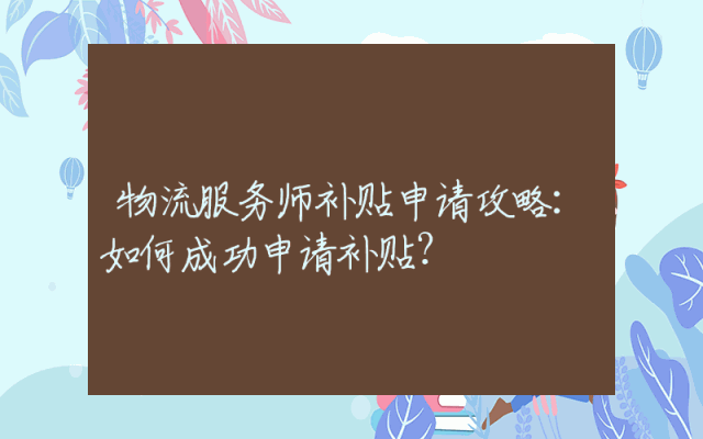 物流服务师补贴申请攻略：如何成功申请补贴？