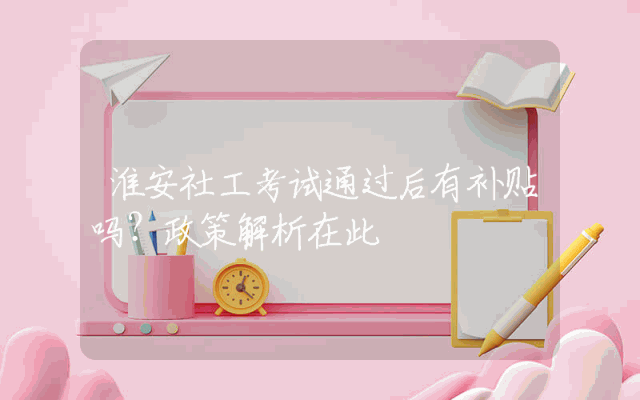 淮安社工考试通过后有补贴吗？政策解析在此