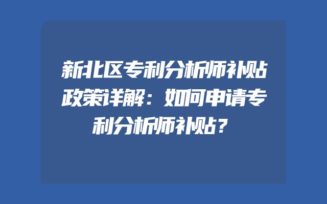 新北区专利分析师补贴政策详解：如何申请专利分析师补贴？