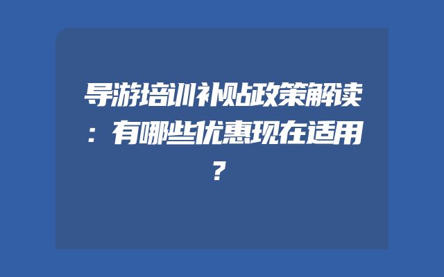 导游培训补贴政策解读：有哪些优惠现在适用？