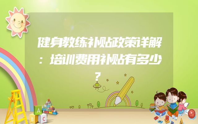 健身教练补贴政策详解：培训费用补贴有多少？