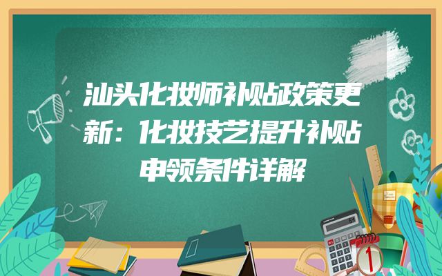 汕头化妆师补贴政策更新：化妆技艺提升补贴申领条件详解