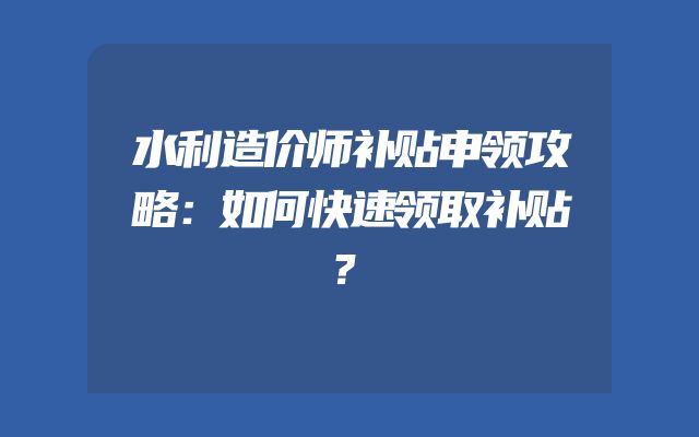 水利造价师补贴申领攻略：如何快速领取补贴？