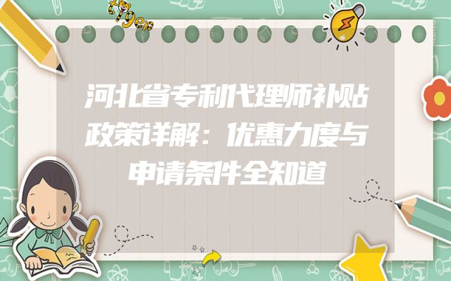 河北省专利代理师补贴政策详解：优惠力度与申请条件全知道