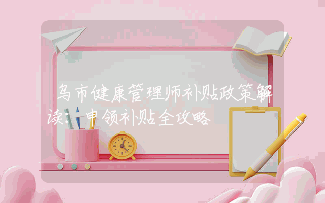 乌市健康管理师补贴政策解读：申领补贴全攻略