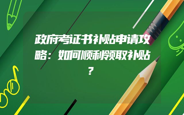 政府考证书补贴申请攻略：如何顺利领取补贴？